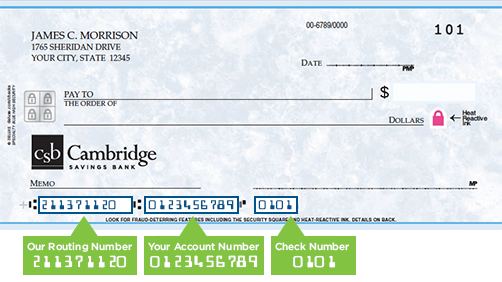 Find our routing number in the bottom left corner of the front of a Cambridge Savings Bank check, your account number to the right of the routing number, and the check number to the right of the account number.